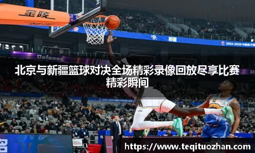 北京与新疆篮球对决全场精彩录像回放尽享比赛精彩瞬间